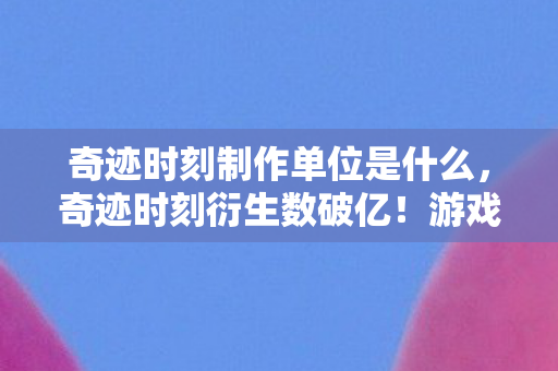 奇迹时刻制作单位是什么,奇迹时刻衍生数破亿!游戏IP破圈音乐综艺,跨界联动意想不到! 奇迹时刻制作单位是什么,奇迹时刻衍生数破亿!游戏IP破圈音乐综艺,跨界联动意想不到!