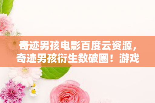 奇迹男孩电影百度云资源，奇迹男孩衍生数破圈！游戏周边让我从玩家变败家战神的意想不到之旅