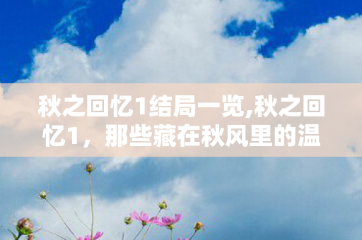 秋之回忆1结局一览,秋之回忆1，那些藏在秋风里的温柔结局
