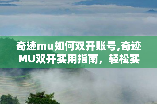 奇迹mu如何双开账号,奇迹MU双开实用指南，轻松实现多账号同步运行