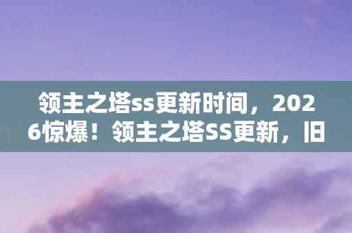 领主之塔ss更新时间,2026惊爆!领主之塔SS更新,旧情如刀,鼻子一酸忆当年 领主之塔ss更新时间,2026惊爆!领主之塔SS更新,旧情如刀,鼻子一酸忆当年
