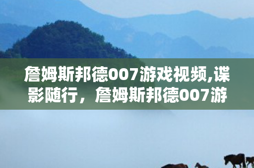 詹姆斯邦德007游戏视频,谍影随行,詹姆斯邦德007游戏的经典传承与时代印记 詹姆斯邦德007游戏视频,谍影随行,詹姆斯邦德007游戏的经典传承与时代印记