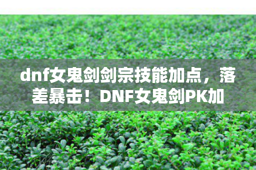 dnf女鬼剑剑宗技能加点，落差暴击！DNF女鬼剑PK加点真相，笑着骂完策划，笑着笑着就哭了