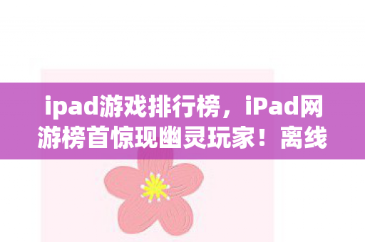ipad游戏排行榜,iPad网游榜首惊现幽灵玩家!离线数据暴涨的悬案,背后藏着毛骨悚然的真相 ipad游戏排行榜,iPad网游榜首惊现幽灵玩家!离线数据暴涨的悬案,背后藏着毛骨悚然的真相