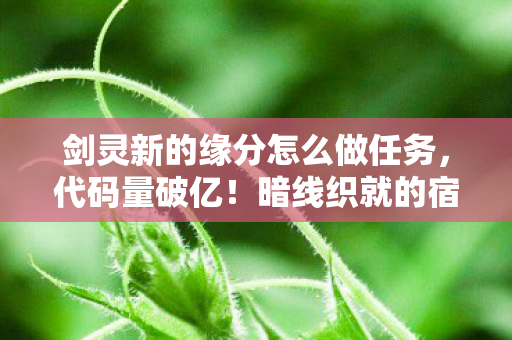 剑灵新的缘分怎么做任务,代码量破亿!暗线织就的宿命网,头皮发麻的剑灵新缘法则 剑灵新的缘分怎么做任务,代码量破亿!暗线织就的宿命网,头皮发麻的剑灵新缘法则