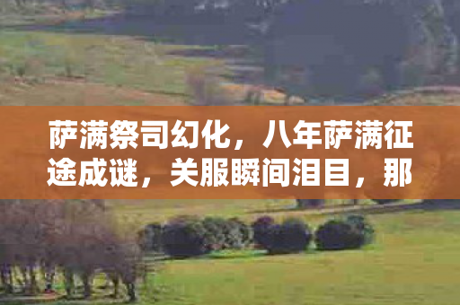 萨满祭司幻化,八年萨满征途成谜,关服瞬间泪目,那些消逝的,何止是时光? 萨满祭司幻化,八年萨满征途成谜,关服瞬间泪目,那些消逝的,何止是时光?