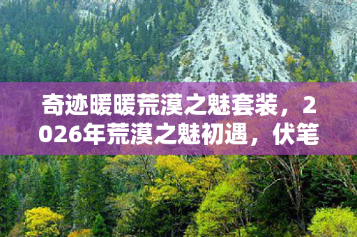 奇迹暖暖荒漠之魅套装,2026年荒漠之魅初遇,伏笔藏深情,如今只剩鼻子一酸的回忆 奇迹暖暖荒漠之魅套装,2026年荒漠之魅初遇,伏笔藏深情,如今只剩鼻子一酸的回忆