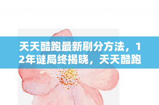 天天酷跑最新刷分方法,12年谜局终揭晓,天天酷跑刷分神话的泪目真相 天天酷跑最新刷分方法,12年谜局终揭晓,天天酷跑刷分神话的泪目真相