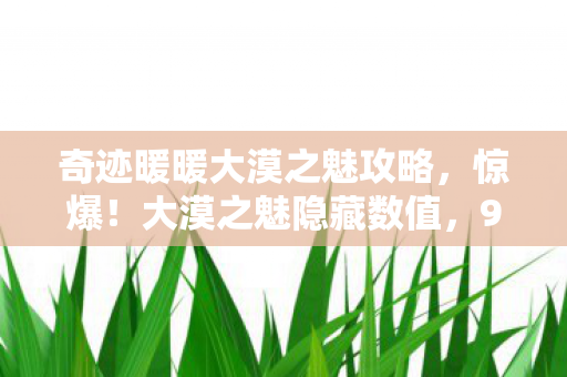 奇迹暖暖大漠之魅攻略,惊爆!大漠之魅隐藏数值,99%玩家不知的3大爆率暗改玄机 奇迹暖暖大漠之魅攻略,惊爆!大漠之魅隐藏数值,99%玩家不知的3大爆率暗改玄机