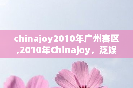 chinajoy2010年广州赛区,2010年Chinajoy，泛娱乐浪潮下的游戏与动漫狂欢