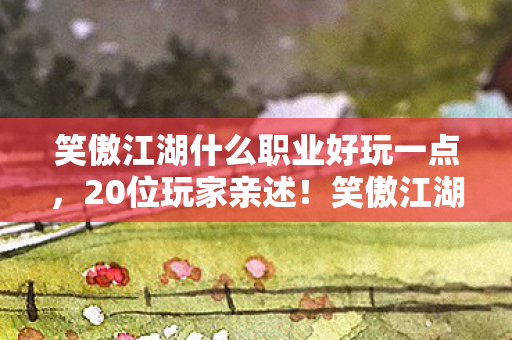 笑傲江湖什么职业好玩一点,20位玩家亲述!笑傲江湖职业疑云,这答案真让人绷不住! 笑傲江湖什么职业好玩一点,20位玩家亲述!笑傲江湖职业疑云,这答案真让人绷不住!