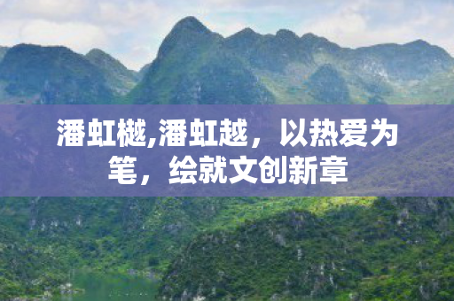 潘虹樾,潘虹越,以热爱为笔,绘就文创新章 潘虹樾,潘虹越,以热爱为笔,绘就文创新章