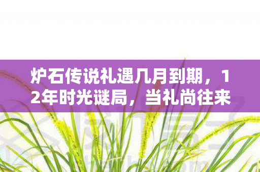 炉石传说礼遇几月到期，12年时光谜局，当礼尚往来成为跨越版本的暗号，泪目真相竟藏于此