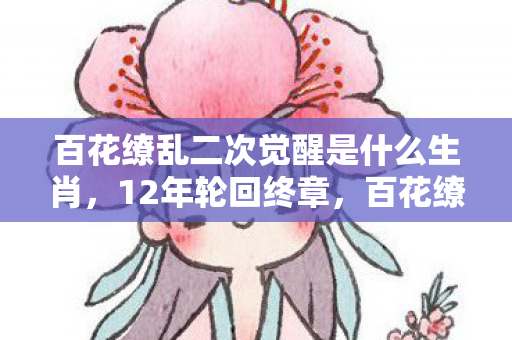 百花缭乱二次觉醒是什么生肖,12年轮回终章,百花缭乱二次觉醒的谜面,为何让百万玩家泪目? 百花缭乱二次觉醒是什么生肖,12年轮回终章,百花缭乱二次觉醒的谜面,为何让百万玩家泪目?