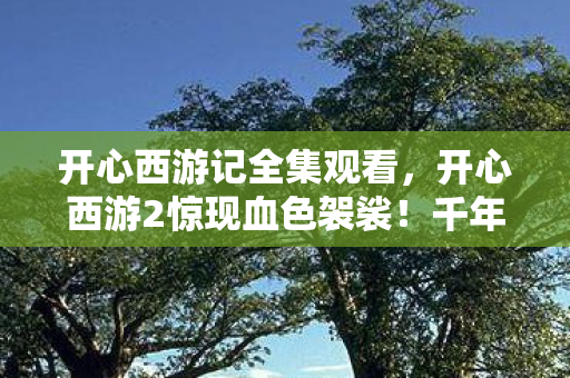 开心西游记全集观看,开心西游2惊现血色袈裟!千年悬案重现,玩家集体陷入毛骨悚然轮回 开心西游记全集观看,开心西游2惊现血色袈裟!千年悬案重现,玩家集体陷入毛骨悚然轮回