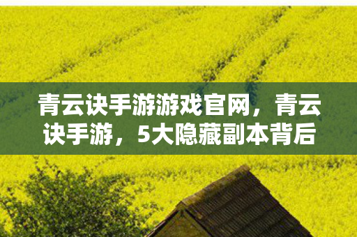 青云诀手游游戏官网,青云诀手游,5大隐藏副本背后,竟藏着让百万玩家集体沉默的真相? 青云诀手游游戏官网,青云诀手游,5大隐藏副本背后,竟藏着让百万玩家集体沉默的真相?