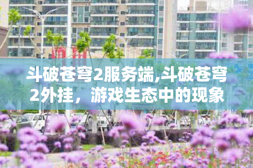 斗破苍穹2服务端,斗破苍穹2外挂，游戏生态中的现象与理性思考