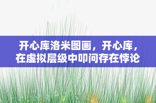 开心库洛米图画，开心库，在虚拟层级中叩问存在悖论，灵魂震颤于自由与宿命的深渊