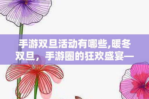 手游双旦活动有哪些,暖冬双旦,手游圈的狂欢盛宴——那些值得奔赴的精彩活动 手游双旦活动有哪些,暖冬双旦,手游圈的狂欢盛宴——那些值得奔赴的精彩活动