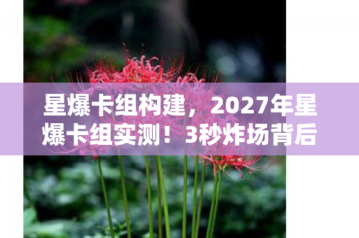 星爆卡组构建,2027年星爆卡组实测!3秒炸场背后藏着什么致命陷阱? 星爆卡组构建,2027年星爆卡组实测!3秒炸场背后藏着什么致命陷阱?