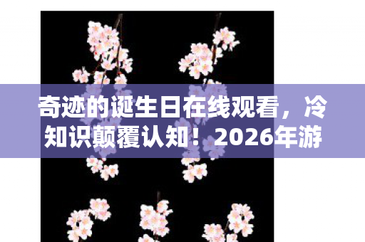 奇迹的诞生日在线观看,冷知识颠覆认知!2026年游戏界目瞪口呆的奇迹诞生日大揭秘 奇迹的诞生日在线观看,冷知识颠覆认知!2026年游戏界目瞪口呆的奇迹诞生日大揭秘