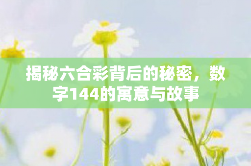 揭秘六合彩背后的秘密,数字144的寓意与故事 揭秘六合彩背后的秘密,数字144的寓意与故事