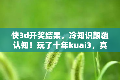 快3d开奖结果，冷知识颠覆认知！玩了十年kuai3，真相让我目瞪口呆