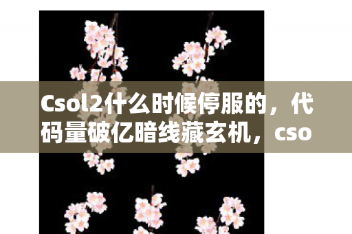 Csol2什么时候停服的,代码量破亿暗线藏玄机,csol2未出已让我头皮发麻的虚拟帝国 Csol2什么时候停服的,代码量破亿暗线藏玄机,csol2未出已让我头皮发麻的虚拟帝国