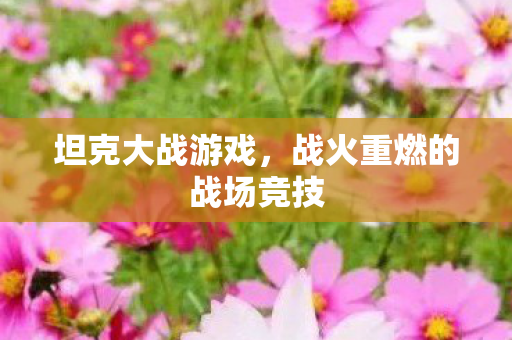 坦克大战游戏,战火重燃的战场竞技 坦克大战游戏,战火重燃的战场竞技