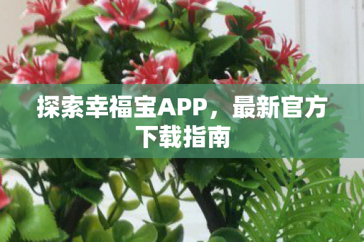 探索幸福宝APP,最新官方下载指南 探索幸福宝APP,最新官方下载指南