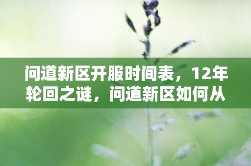 问道新区开服时间表,12年轮回之谜,问道新区如何从巅峰跌落又让百万玩家泪目重燃? 问道新区开服时间表,12年轮回之谜,问道新区如何从巅峰跌落又让百万玩家泪目重燃?