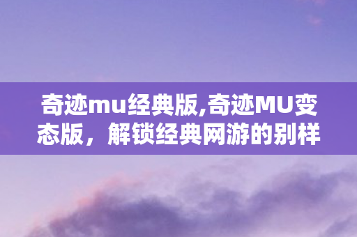 奇迹mu经典版,奇迹MU变态版，解锁经典网游的别样热血体验
