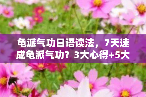龟派气功日语读法,7天速成龟派气功?3大心得+5大避坑指南,助你修炼不迷路! 龟派气功日语读法,7天速成龟派气功?3大心得+5大避坑指南,助你修炼不迷路!