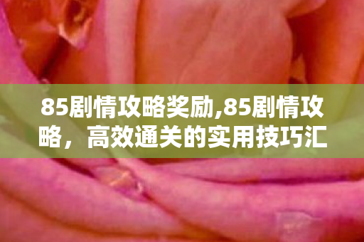 85剧情攻略奖励,85剧情攻略,高效通关的实用技巧汇总 85剧情攻略奖励,85剧情攻略,高效通关的实用技巧汇总