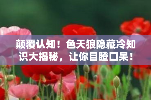 颠覆认知!色天狼隐藏冷知识大揭秘,让你目瞪口呆! 颠覆认知!色天狼隐藏冷知识大揭秘,让你目瞪口呆!