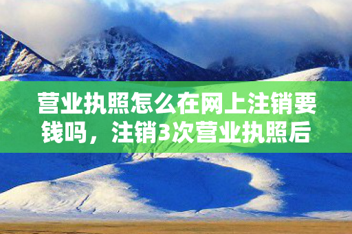 营业执照怎么在网上注销要钱吗,注销3次营业执照后,蹊跷事件频发,真相让我后背发凉! 营业执照怎么在网上注销要钱吗,注销3次营业执照后,蹊跷事件频发,真相让我后背发凉!
