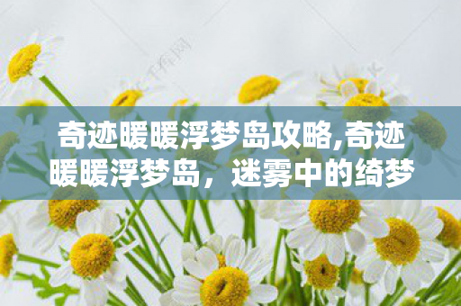 奇迹暖暖浮梦岛攻略,奇迹暖暖浮梦岛，迷雾中的绮梦秘境
