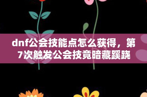 dnf公会技能点怎么获得,第7次触发公会技竟暗藏蹊跷,真相揭晓后背发凉! dnf公会技能点怎么获得,第7次触发公会技竟暗藏蹊跷,真相揭晓后背发凉!