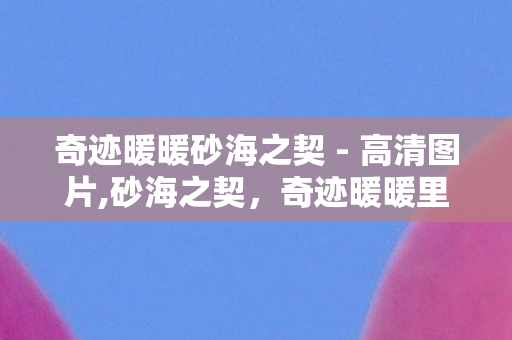 奇迹暖暖砂海之契 - 高清图片,砂海之契,奇迹暖暖里的沙漠浪漫与奇幻羁绊 奇迹暖暖砂海之契 - 高清图片,砂海之契,奇迹暖暖里的沙漠浪漫与奇幻羁绊