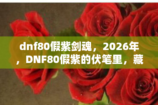 dnf80假紫剑魂,2026年,DNF80假紫的伏笔里,藏着凌晨三点鼻子一酸的等你 dnf80假紫剑魂,2026年,DNF80假紫的伏笔里,藏着凌晨三点鼻子一酸的等你