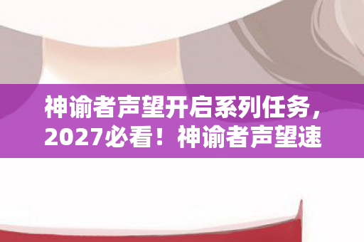 神谕者声望开启系列任务,2027必看!神谕者声望速刷全攻略,99%玩家错过的3个隐藏机制 神谕者声望开启系列任务,2027必看!神谕者声望速刷全攻略,99%玩家错过的3个隐藏机制