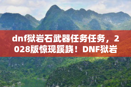 dnf狱岩石武器任务任务,2028版惊现蹊跷!DNF狱岩石任务竟藏着十年未解之谜? dnf狱岩石武器任务任务,2028版惊现蹊跷!DNF狱岩石任务竟藏着十年未解之谜?