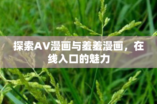 探索AV漫画与羞羞漫画,在线入口的魅力 探索AV漫画与羞羞漫画,在线入口的魅力