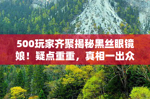500玩家齐聚揭秘黑丝眼镜娘!疑点重重,真相一出众人绷不住了! 500玩家齐聚揭秘黑丝眼镜娘!疑点重重,真相一出众人绷不住了!