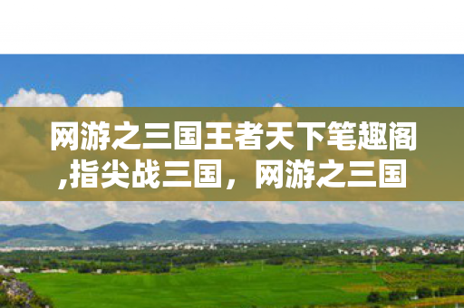 网游之三国王者天下笔趣阁,指尖战三国,网游之三国王者天下的热血征途 网游之三国王者天下笔趣阁,指尖战三国,网游之三国王者天下的热血征途