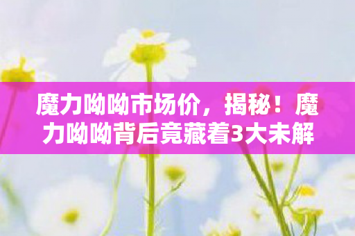 魔力呦呦市场价,揭秘!魔力呦呦背后竟藏着3大未解之谜,玩家情感大起大落! 魔力呦呦市场价,揭秘!魔力呦呦背后竟藏着3大未解之谜,玩家情感大起大落!