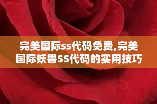 完美国际ss代码免费,完美国际妖兽SS代码的实用技巧分享 完美国际ss代码免费,完美国际妖兽SS代码的实用技巧分享