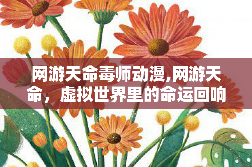 网游天命毒师动漫,网游天命,虚拟世界里的命运回响 网游天命毒师动漫,网游天命,虚拟世界里的命运回响