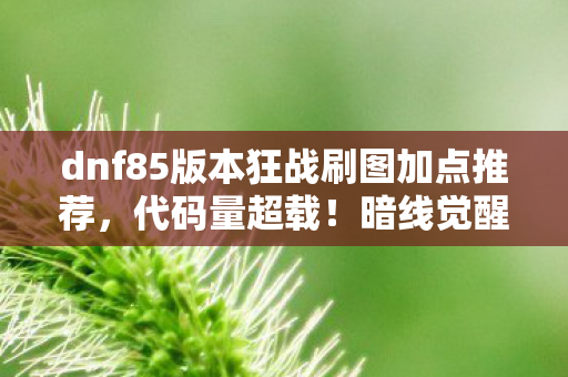 dnf85版本狂战刷图加点推荐,代码量超载!暗线觉醒,狂战刷图加点让AI都头皮发麻的赛博法则 dnf85版本狂战刷图加点推荐,代码量超载!暗线觉醒,狂战刷图加点让AI都头皮发麻的赛博法则