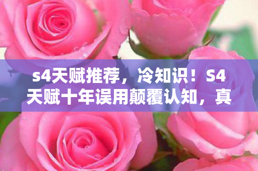 s4天赋推荐，冷知识！S4天赋十年误用颠覆认知，真相让我目瞪口呆！